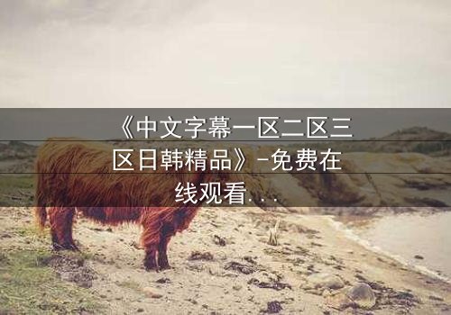 《中文字幕一区二区三区日韩精品》-免费在线观看 - HD中字第5集