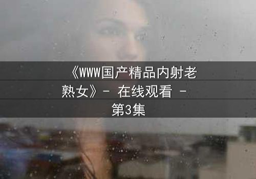 《WWW国产精品内射老熟女》- 在线观看 - 第3集