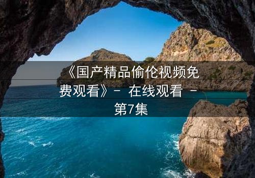 《国产精品偷伦视频免费观看》- 在线观看 - 第7集