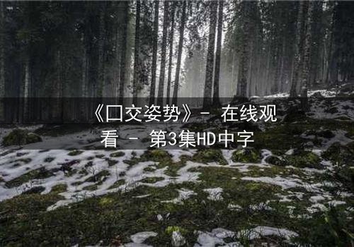 《囗交姿势》- 在线观看 - 第3集HD中字