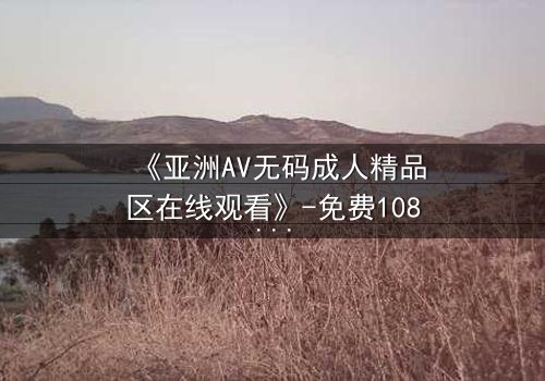 《亚洲AV无码成人精品区在线观看》-免费1080P超清 - 第3集完整无删
