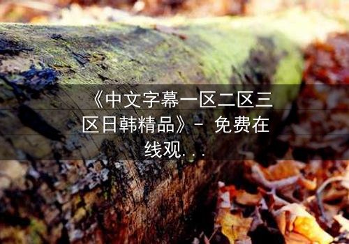 《中文字幕一区二区三区日韩精品》- 免费在线观看 - 第7集HD中字