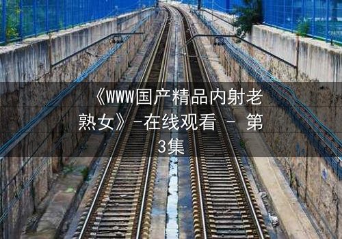 《WWW国产精品内射老熟女》-在线观看 - 第3集