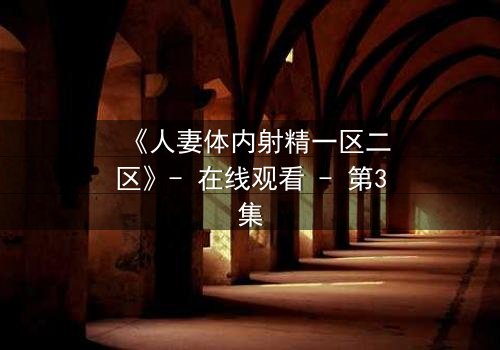 《人妻体内射精一区二区》- 在线观看 - 第3集