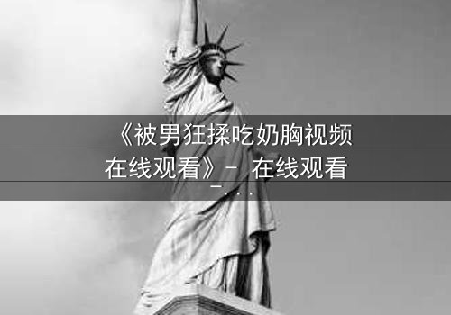 《被男狂揉吃奶胸视频在线观看》- 在线观看 - 第3集