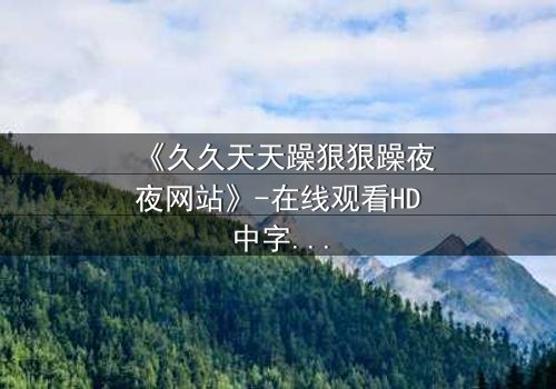 《久久天天躁狠狠躁夜夜网站》-在线观看HD中字 - 免费1080P超清完整无删影视大全第3集
