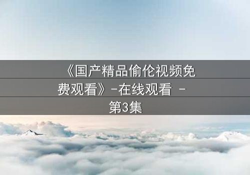 《国产精品偷伦视频免费观看》-在线观看 - 第3集