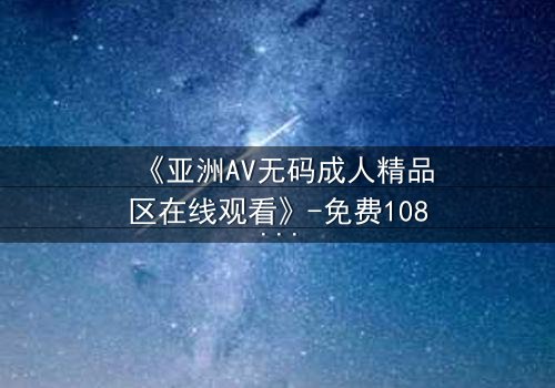 《亚洲AV无码成人精品区在线观看》-免费1080P超清 - 第3集完整无删