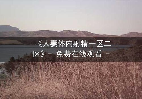 《人妻体内射精一区二区》- 免费在线观看 - 第3集HD中字
