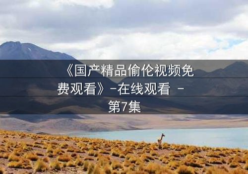 《国产精品偷伦视频免费观看》-在线观看 - 第7集