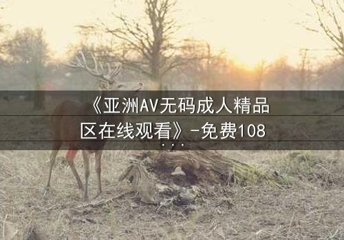 《亚洲AV无码成人精品区在线观看》-免费1080P超清 - 第3集完整无删