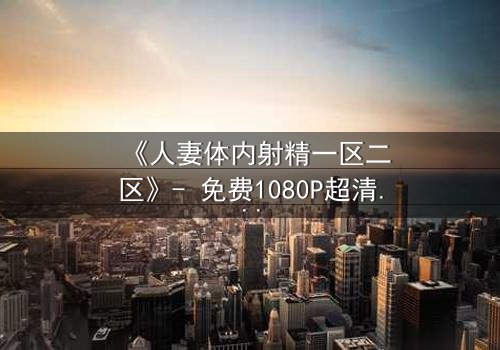 《人妻体内射精一区二区》- 免费1080P超清 - 第3集完整无删