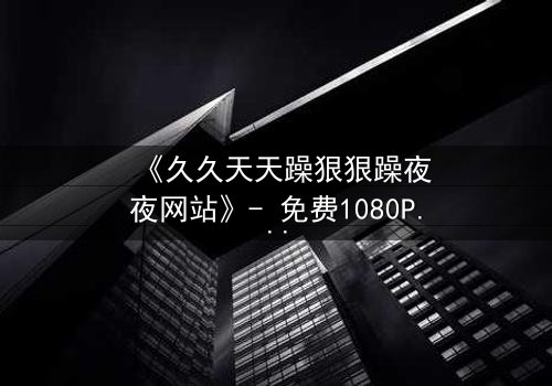 《久久天天躁狠狠躁夜夜网站》- 免费1080P超清 - 第8集完整无删