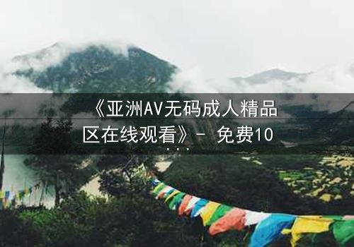 《亚洲AV无码成人精品区在线观看》- 免费1080P超清 - 第3集完整无删