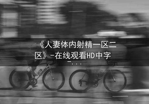 《人妻体内射精一区二区》-在线观看HD中字 - 免费1080P超清