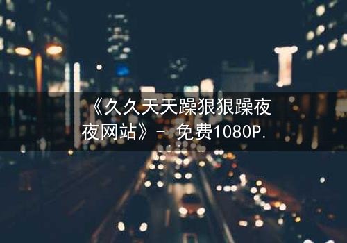 《久久天天躁狠狠躁夜夜网站》- 免费1080P超清 - 第3集完整无删