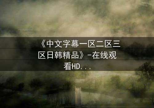 《中文字幕一区二区三区日韩精品》-在线观看HD中字 - 完整无删第7集