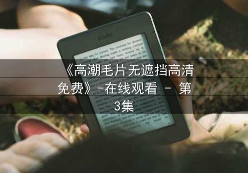 《高潮毛片无遮挡高清免费》-在线观看 - 第3集