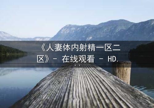 《人妻体内射精一区二区》- 在线观看 - HD中字免费