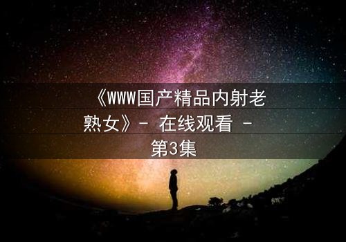 《WWW国产精品内射老熟女》- 在线观看 - 第3集