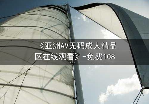 《亚洲AV无码成人精品区在线观看》-免费1080P超清 - 第3集完整无删