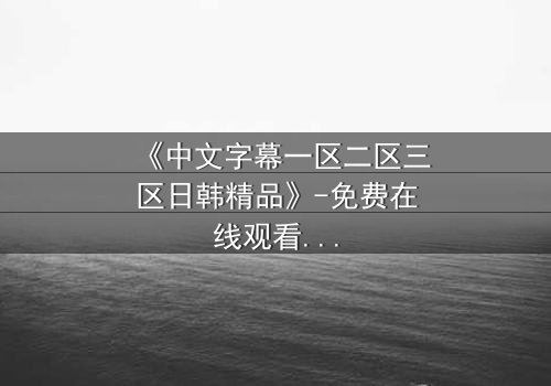 《中文字幕一区二区三区日韩精品》-免费在线观看 - 第3集HD中字