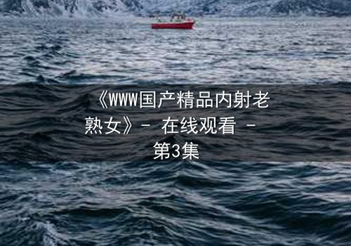 《WWW国产精品内射老熟女》- 在线观看 - 第3集