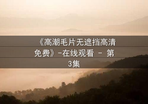 《高潮毛片无遮挡高清免费》-在线观看 - 第3集