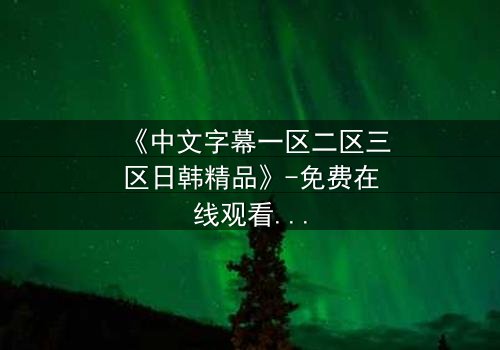 《中文字幕一区二区三区日韩精品》-免费在线观看 - HD中字第3集