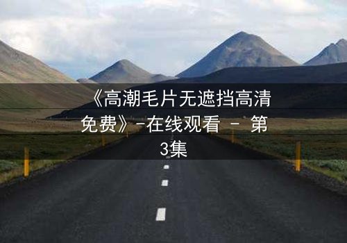 《高潮毛片无遮挡高清免费》-在线观看 - 第3集