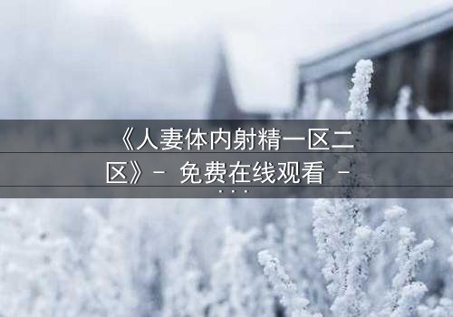 《人妻体内射精一区二区》- 免费在线观看 - 第3集HD中字