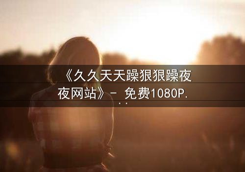 《久久天天躁狠狠躁夜夜网站》- 免费1080P超清 - 第8集完整无删