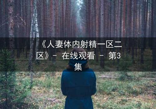 《人妻体内射精一区二区》- 在线观看 - 第3集