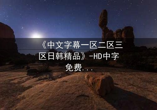 《中文字幕一区二区三区日韩精品》-HD中字免费在线观看 - 完整无删第3集
