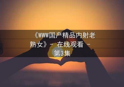 《WWW国产精品内射老熟女》- 在线观看 - 第3集