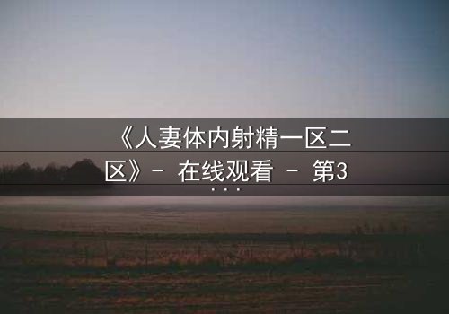 《人妻体内射精一区二区》- 在线观看 - 第3集完整无删