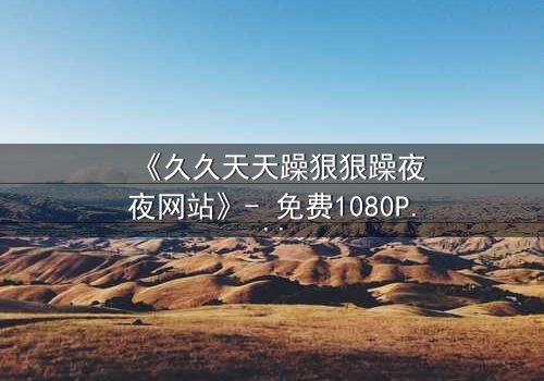 《久久天天躁狠狠躁夜夜网站》- 免费1080P超清 - 第7集完整无删