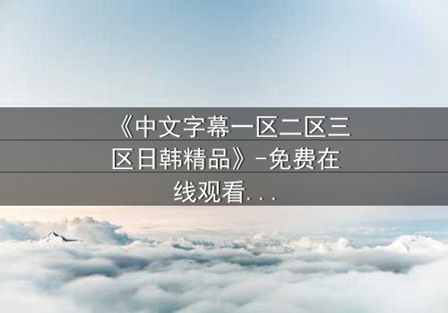 《中文字幕一区二区三区日韩精品》-免费在线观看 - HD中字第7集