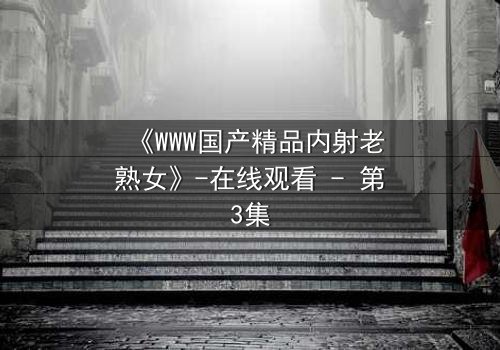 《WWW国产精品内射老熟女》-在线观看 - 第3集
