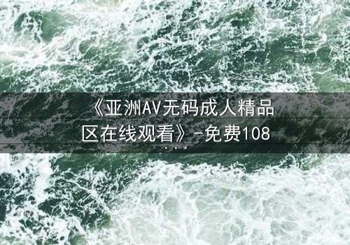 《亚洲AV无码成人精品区在线观看》-免费1080P超清 - 第3集HD中字