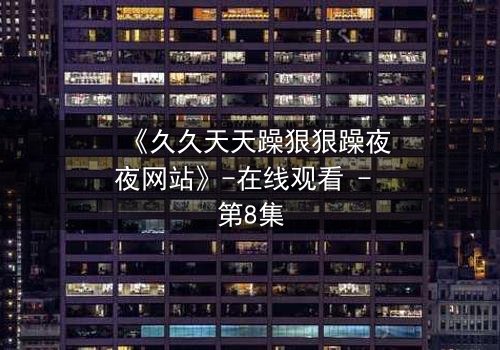 《久久天天躁狠狠躁夜夜网站》-在线观看 - 第8集