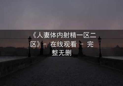 《人妻体内射精一区二区》- 在线观看 - 完整无删