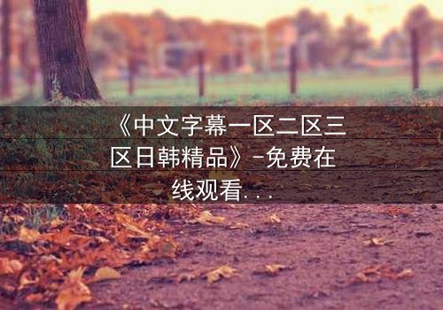 《中文字幕一区二区三区日韩精品》-免费在线观看 - HD中字第3集