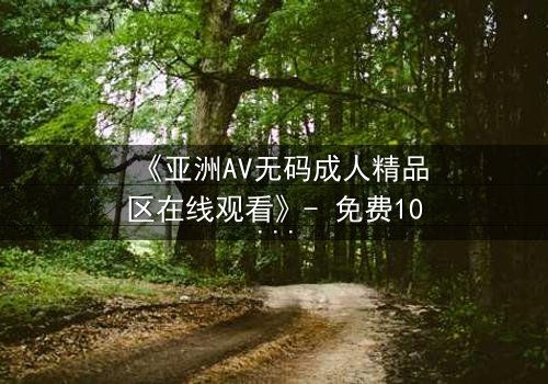 《亚洲AV无码成人精品区在线观看》- 免费1080P超清 - 第3集完整无删