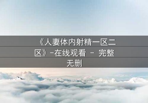 《人妻体内射精一区二区》-在线观看 - 完整无删