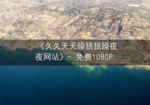 《久久天天躁狠狠躁夜夜网站》- 免费1080P超清 - 完整无删第3集