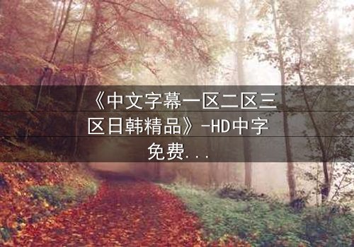 《中文字幕一区二区三区日韩精品》-HD中字免费在线观看 - 完整无删第3集
