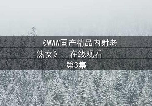 《WWW国产精品内射老熟女》- 在线观看 - 第3集