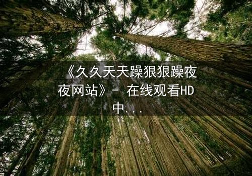 《久久天天躁狠狠躁夜夜网站》- 在线观看HD中字 - 揭开欲望背后的致命秘密