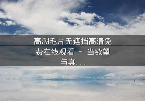 高潮毛片无遮挡高清免费在线观看 - 当欲望与真相交织,谁将主宰命运?